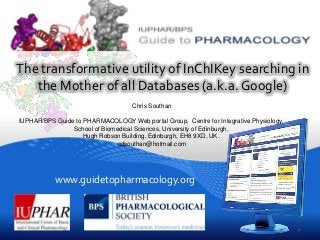 www.guidetopharmacology.org
The transformative utility of InChIKey searching in
the Mother of all Databases (a.k.a. Google)
Chris Southan
IUPHAR/BPS Guide to PHARMACOLOGY Web portal Group, Centre for Integrative Physiology,
School of Biomedical Sciences, University of Edinburgh,
Hugh Robson Building, Edinburgh, EH8 9XD, UK.
cdsouthan@hotmail.com
1
 