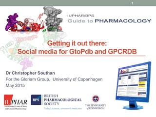 www.guidetopharmacology.org
Getting it out there:
Social media for GtoPdb and GPCRDB
Dr Christopher Southan
For the Gloriam Group, University of Copenhagen
May 2015
1
 