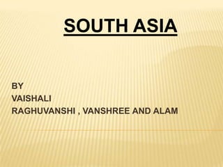 SOUTH ASIA


BY
VAISHALI
RAGHUVANSHI , VANSHREE AND ALAM
 