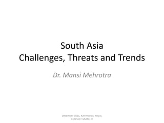 South Asia
Challenges, Threats and Trends
        Dr. Mansi Mehrotra




          December 2011, Kathmandu, Nepal, 
                CONTACT‐SAARC‐III
 