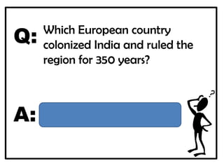 Q:   Which European country
     colonized India and ruled the
     region for 350 years?



A:   Great Britain
 