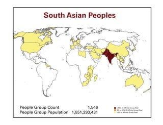 South Asian Peoples




People Group Count              1,546   >10% of Affinity Group Total
                                        5% to 10% of Affinity Group Total
People Group Population 1,551,293,431   <5% of Affinity Group Total
 