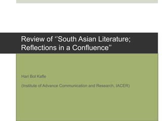 Review of ‘’South Asian Literature;
Reflections in a Confluence’’
Hari Bol Kafle
(Institute of Advance Communication and Research, IACER)
 