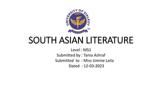 SOUTH ASIAN LITERATURE
Level : MS1
Submitted by : Tania Ashraf
Submitted to : Miss Umme Laila
Dated : 12-03-2023
 