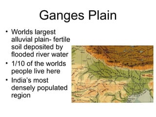 Ganges Plain
• Worlds largest
alluvial plain- fertile
soil deposited by
flooded river water
• 1/10 of the worlds
people live here
• India’s most
densely populated
region
 
