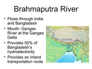 Brahmaputra River
• Flows through India
and Bangladesh
• Mouth- Ganges
River at the Ganges
Delta
• Provides 50% of
Bangladesh’s
hydroelectricity
• Provides an inland
transportation route
 