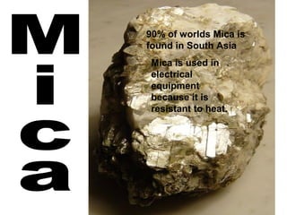 90% of worlds Mica is
found in South Asia
Mica is used in
electrical
equipment
because it is
resistant to heat.
 