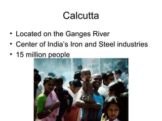 Calcutta
• Located on the Ganges River
• Center of India’s Iron and Steel industries
• 15 million people
 
