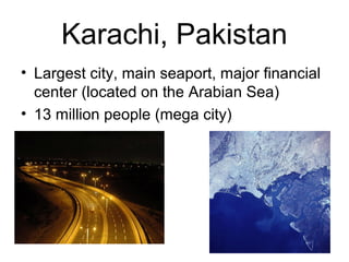 Karachi, Pakistan
• Largest city, main seaport, major financial
center (located on the Arabian Sea)
• 13 million people (mega city)
 