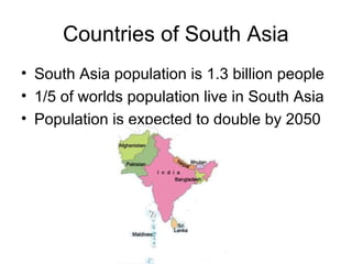 Countries of South Asia
• South Asia population is 1.3 billion people
• 1/5 of worlds population live in South Asia
• Population is expected to double by 2050
 