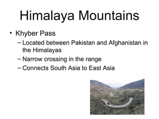 Himalaya Mountains
• Khyber Pass
– Located between Pakistan and Afghanistan in
the Himalayas
– Narrow crossing in the range
– Connects South Asia to East Asia
 