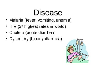 Disease
• Malaria (fever, vomiting, anemia)
• HIV (2nd
highest rates in world)
• Cholera (acute diarrhea
• Dysentery (bloody diarrhea)
 