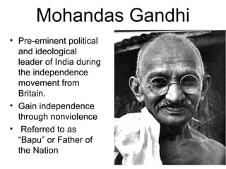 Mohandas Gandhi
• Pre-eminent political
and ideological
leader of India during
the independence
movement from
Britain.
• Gain independence
through nonviolence
• Referred to as
“Bapu” or Father of
the Nation
 