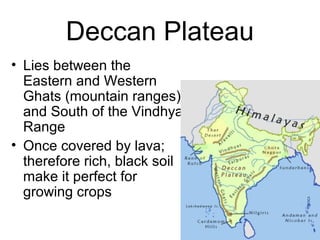 Deccan Plateau
• Lies between the
Eastern and Western
Ghats (mountain ranges)
and South of the Vindhya
Range
• Once covered by lava;
therefore rich, black soil
make it perfect for
growing crops
 