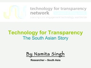 Technology for Transparency   The South Asian Story By Namita Singh Researcher – South Asia 