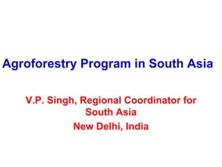 Agroforestry Program in South Asia

   V.P. Singh, Regional Coordinator for
                South Asia
             New Delhi, India
 