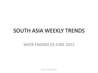 SOUTH ASIA WEEKLY TRENDS

   WEEK ENDING 03 JUNE 2012




           www.security-risks.com
 