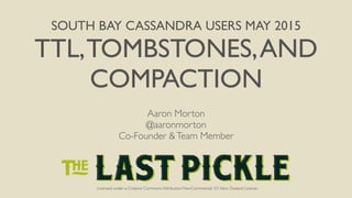Licensed under a Creative Commons Attribution-NonCommercial 3.0 New Zealand License
SOUTH BAY CASSANDRA USERS MAY 2015
TTL,TOMBSTONES,AND
COMPACTION
Licensed under a Creative Commons Attribution-NonCommercial 3.0 New Zealand License
Aaron Morton
@aaronmorton
Co-Founder &Team Member
 