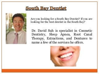 Are you looking for a South Bay Dentist? If you are
looking for the best dentist in the South Bay?

Dr. David Suh is specialist in Cosmetic
Dentistry, Sleep Apnea, Root Canal
Therapy, Extractions, and Dentures to
name a few of the services he offers.

 