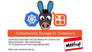 South Bay Kubernetes DevOps Meetup #2- October 2017
Murat Karslioglu - @muratkarslioglu
VP of Solutions and Technology @OpenEBS
Blog: www.containerized.me
Containerized Storage for Containers
 