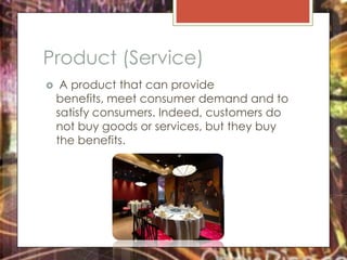 Product (Service)
    A product that can provide
    benefits, meet consumer demand and to
    satisfy consumers. Indeed, customers do
    not buy goods or services, but they buy
    the benefits.
 
