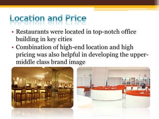 • Restaurants were located in top-notch office
  building in key cities
• Combination of high-end location and high
  pricing was also helpful in developing the upper-
  middle class brand image
 
