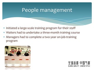 People management


Initiated a large-scale training program for their staff
Waiters had to undertake a three-month training course
Managers had to complete a two-year on-job-training
program
 