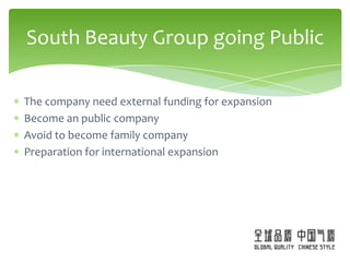 South Beauty Group going Public

The company need external funding for expansion
Become an public company
Avoid to become family company
Preparation for international expansion
 