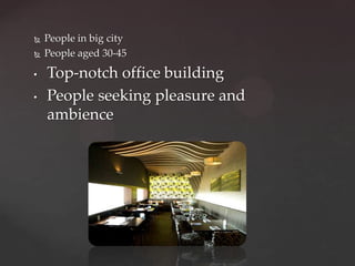    People in big city
   People aged 30-45

•   Top-notch office building
•   People seeking pleasure and
    ambience
 