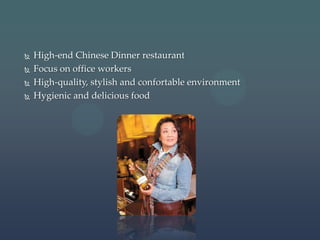    High-end Chinese Dinner restaurant
   Focus on office workers
   High-quality, stylish and confortable environment
   Hygienic and delicious food
 