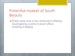 Potential market of South
Beauty
 There were only a few restaurant offering
 Guangdong cuisine in plush office
 building in Beijing
 