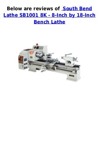 Below are reviews of South Bend
Lathe SB1001 8K - 8-Inch by 18-Inch
Bench Lathe
 