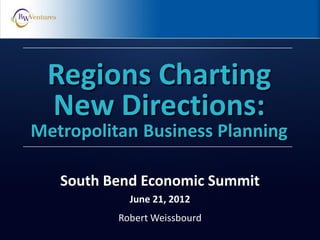 Robert Weissbourd
Regions Charting
New Directions:
Metropolitan Business Planning
South Bend Economic Summit
June 21, 2012
 