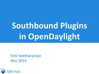 Southbound Plugins 
in OpenDaylight 
Srini Seetharaman 
Nov 2014 
 