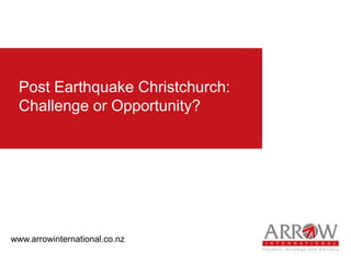 Post Earthquake Christchurch:
Challenge or Opportunity?
www.arrowinternational.co.nz
 