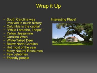 Wrap it Up South Carolina was involved in much history Columbia is the captial "While I breathe, I hope" Yellow Jessamine Carolina Wren White-Tailed Deer Below North Carolina Hot most of the year Many Natural Resources Few celebrites  Friendly people   Interesting Place! 