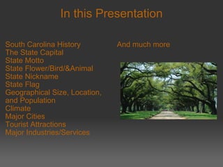 In this Presentation South Carolina History The State Capital State Motto State Flower/Bird/&Animal State Nickname State Flag Geographical Size, Location, and Population Climate Major Cities Tourist Attractions Major Industries/Services     And much more 