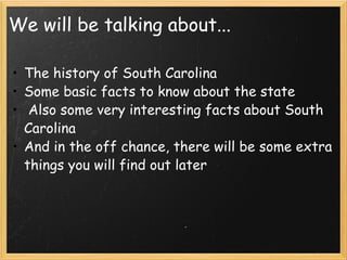 We will be talking about... The history of South Carolina Some basic facts to know about the state   Also some very interesting facts about South Carolina And in the off chance, there will be some extra things you will find out later 