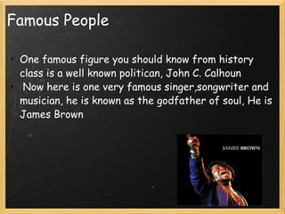 Famous People One famous figure you should know from history class is a well known politican, John C. Calhoun   Now here is one very famous singer,songwriter and musician, he is known as the godfather of soul, He is James Brown   