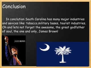 Conclusion          In conclution South Carolina has many major industries and sevices like: tobacco,military bases, tourist industries.  Oh and lets not forget the awesome, the great godfather of soul, the one and only, James Brown! 