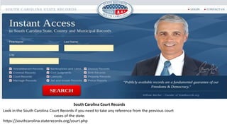 South Carolina Court Records
Look in the South Carolina Court Records if you need to take any reference from the previous court
cases of the state.
https://southcarolina.staterecords.org/court.php
 