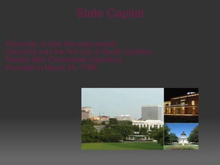 State Capital Columbia, is also the state capital.  Columbia was the first city of South Carolina. Named after Christopher Columbus. Founded in March 26, 1786. 