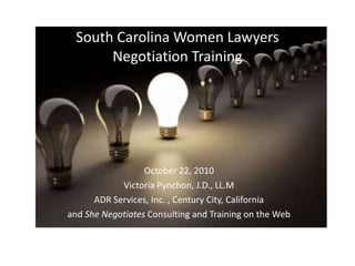 South Carolina Women Lawyers Negotiation Training October 22, 2010 Victoria Pynchon, J.D., LL.M ADR Services, Inc. , Century City, California and  She Negotiates  Consulting and Training on the Web 