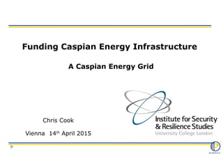 Funding Caspian Energy Infrastructure
A Caspian Energy Grid
Chris Cook
Vienna 14th
April 2015
 