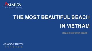 THE MOST BEAUTIFUL BEACH
IN VIETNAM
ASIATICA TRAVEL
BEACH VACATION IDEAS
www.asiatica.com
 