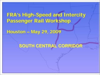 FRA’s High-Speed and Intercity
Passenger Rail Workshop

Houston – May 29, 2009


    SOUTH CENTRAL CORRIDOR
 