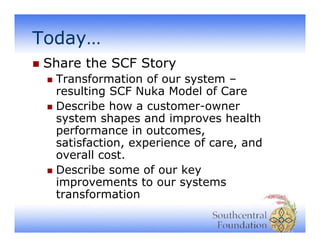 Today…
y
Share the SCF Story
Transformation of our system –
resulting SCF Nuka Model of Care
Describe how a customer-owner...