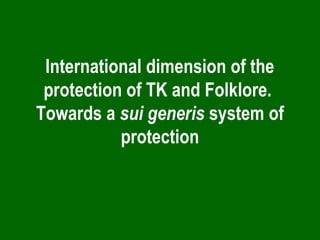 International dimension of the
protection of TK and Folklore.
Towards a sui generis system of
protection
 
