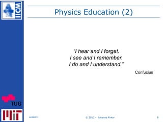 Physics Education (2)
© 2013 - Johanna Pirker24/09/2013 5
“I hear and I forget.
I see and I remember.
I do and I understan...