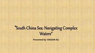 "South China Sea: Navigating Complex
Waters"
Presented by: HASSAN ALI
 